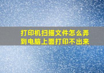 打印机扫描文件怎么弄到电脑上面打印不出来