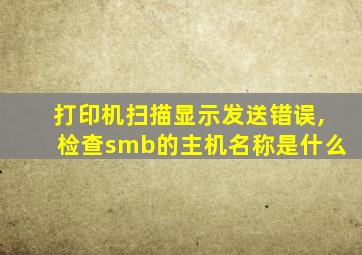 打印机扫描显示发送错误,检查smb的主机名称是什么