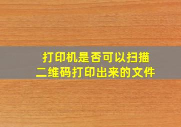 打印机是否可以扫描二维码打印出来的文件