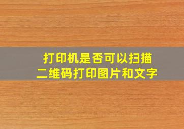 打印机是否可以扫描二维码打印图片和文字