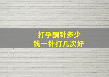 打孕酮针多少钱一针打几次好