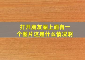 打开朋友圈上面有一个图片这是什么情况啊