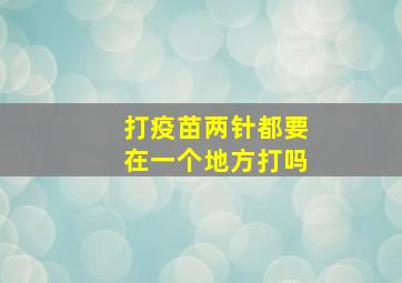 打疫苗两针都要在一个地方打吗