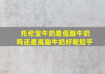 托伦宝牛奶是低脂牛奶吗还是高脂牛奶好呢知乎