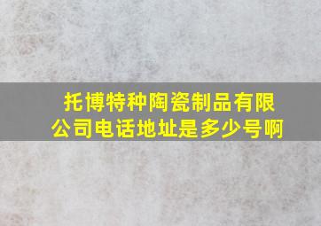 托博特种陶瓷制品有限公司电话地址是多少号啊