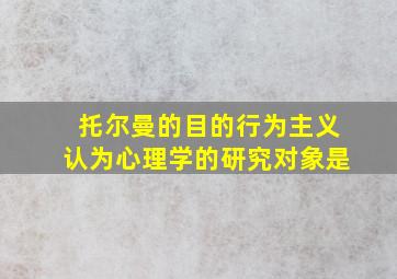 托尔曼的目的行为主义认为心理学的研究对象是