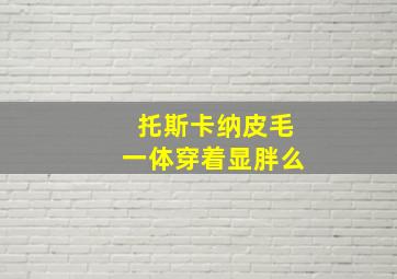 托斯卡纳皮毛一体穿着显胖么