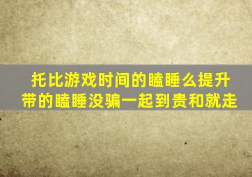 托比游戏时间的瞌睡么提升带的瞌睡没骗一起到贵和就走