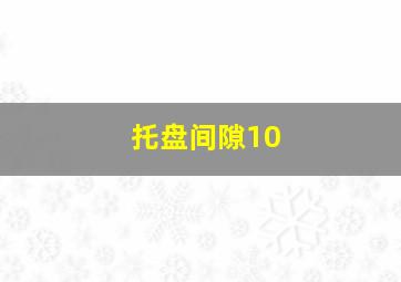 托盘间隙10