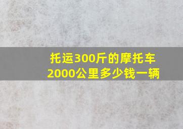 托运300斤的摩托车2000公里多少钱一辆