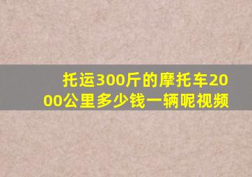 托运300斤的摩托车2000公里多少钱一辆呢视频