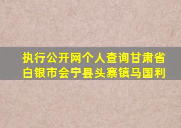 执行公开网个人查询甘肃省白银市会宁县头寨镇马国利