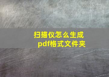 扫描仪怎么生成pdf格式文件夹