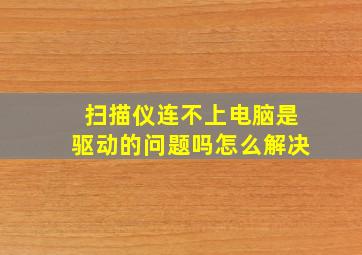 扫描仪连不上电脑是驱动的问题吗怎么解决