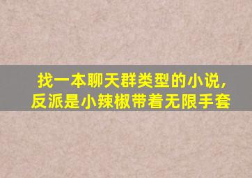 找一本聊天群类型的小说,反派是小辣椒带着无限手套