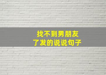 找不到男朋友了发的说说句子