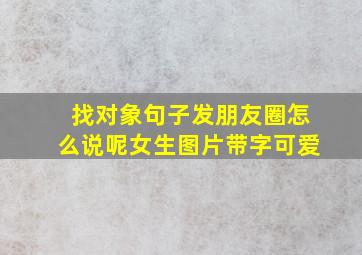 找对象句子发朋友圈怎么说呢女生图片带字可爱