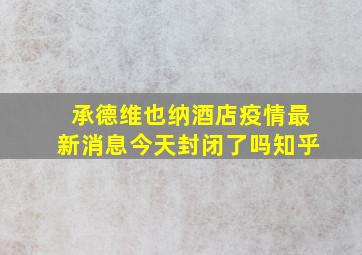 承德维也纳酒店疫情最新消息今天封闭了吗知乎