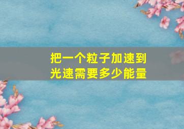 把一个粒子加速到光速需要多少能量