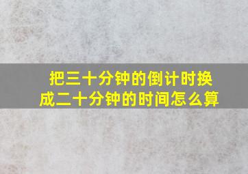 把三十分钟的倒计时换成二十分钟的时间怎么算