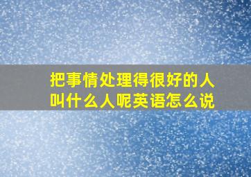 把事情处理得很好的人叫什么人呢英语怎么说