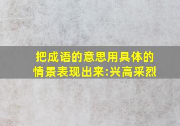 把成语的意思用具体的情景表现出来:兴高采烈