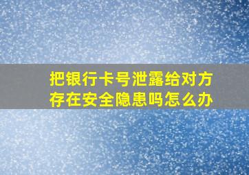 把银行卡号泄露给对方存在安全隐患吗怎么办