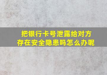 把银行卡号泄露给对方存在安全隐患吗怎么办呢