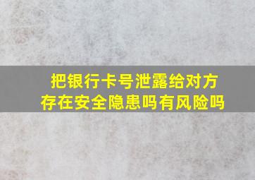 把银行卡号泄露给对方存在安全隐患吗有风险吗