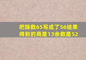 把除数65写成了56结果得到的商是13余数是52