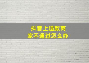 抖音上退款商家不通过怎么办