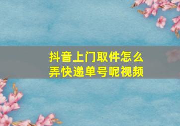 抖音上门取件怎么弄快递单号呢视频