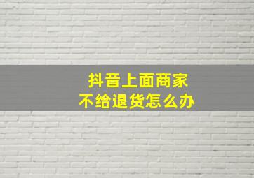 抖音上面商家不给退货怎么办