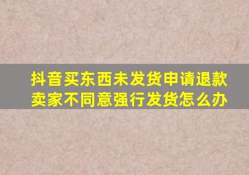 抖音买东西未发货申请退款卖家不同意强行发货怎么办