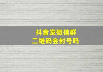 抖音发微信群二维码会封号吗