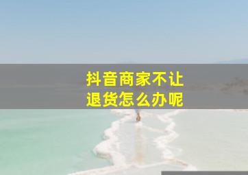 抖音商家不让退货怎么办呢