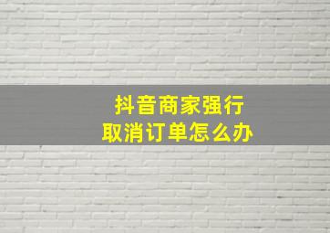 抖音商家强行取消订单怎么办