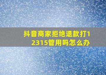 抖音商家拒绝退款打12315管用吗怎么办