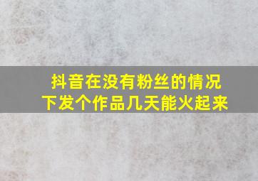 抖音在没有粉丝的情况下发个作品几天能火起来