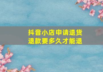 抖音小店申请退货退款要多久才能退