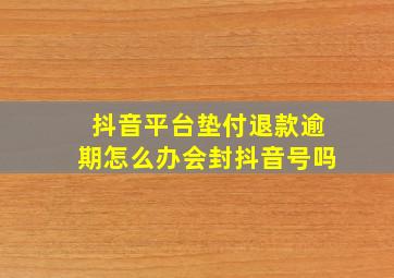 抖音平台垫付退款逾期怎么办会封抖音号吗