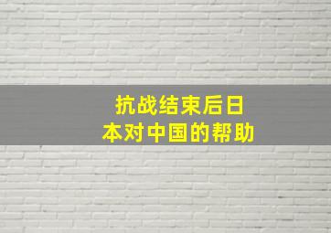 抗战结束后日本对中国的帮助