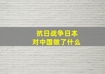 抗日战争日本对中国做了什么