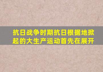 抗日战争时期抗日根据地掀起的大生产运动首先在展开