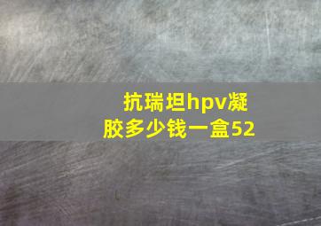 抗瑞坦hpv凝胶多少钱一盒52