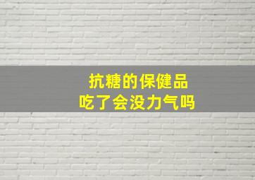 抗糖的保健品吃了会没力气吗