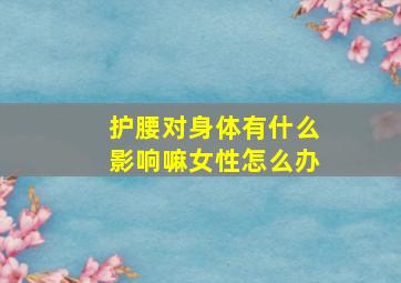 护腰对身体有什么影响嘛女性怎么办