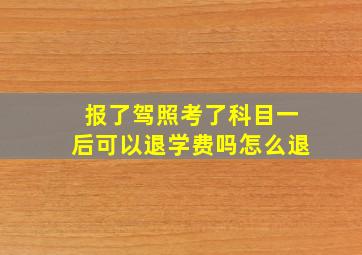 报了驾照考了科目一后可以退学费吗怎么退