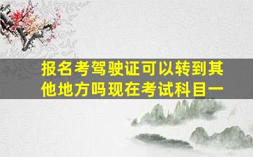 报名考驾驶证可以转到其他地方吗现在考试科目一