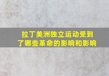 拉丁美洲独立运动受到了哪些革命的影响和影响